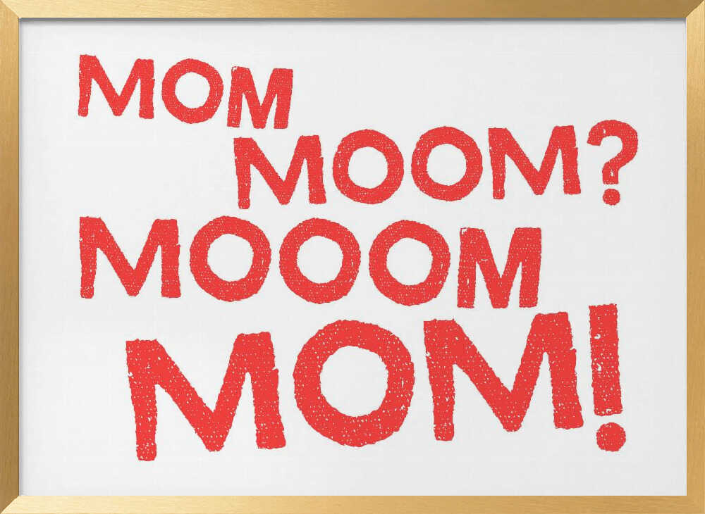 Mom, Moom?, Mooom, Mom!