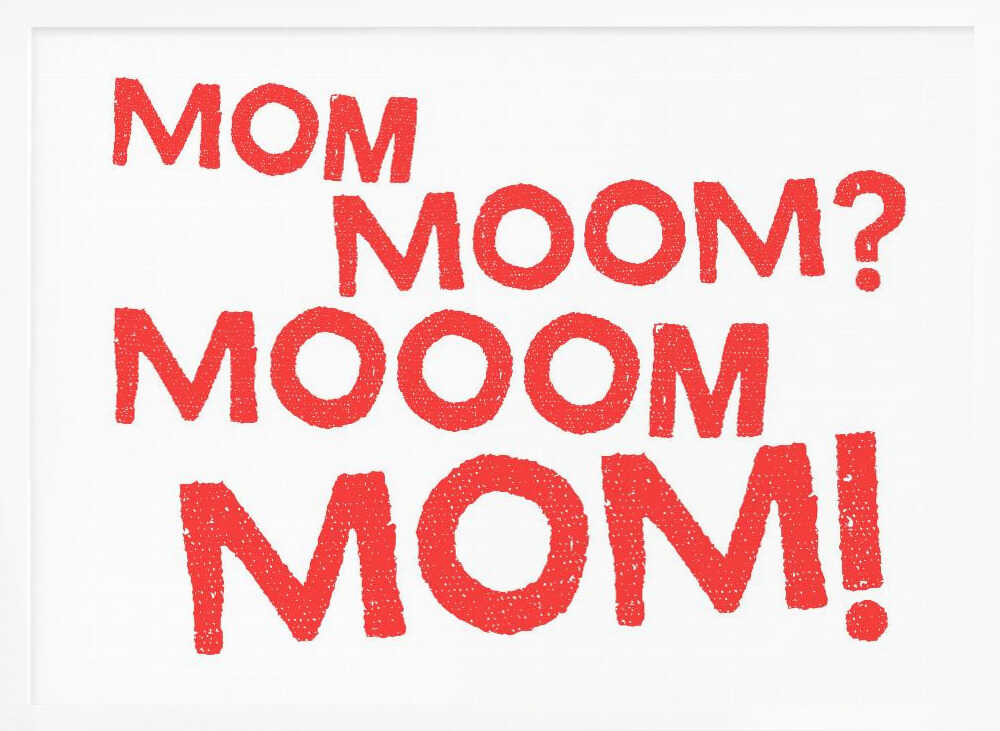 Mom, Moom?, Mooom, Mom!